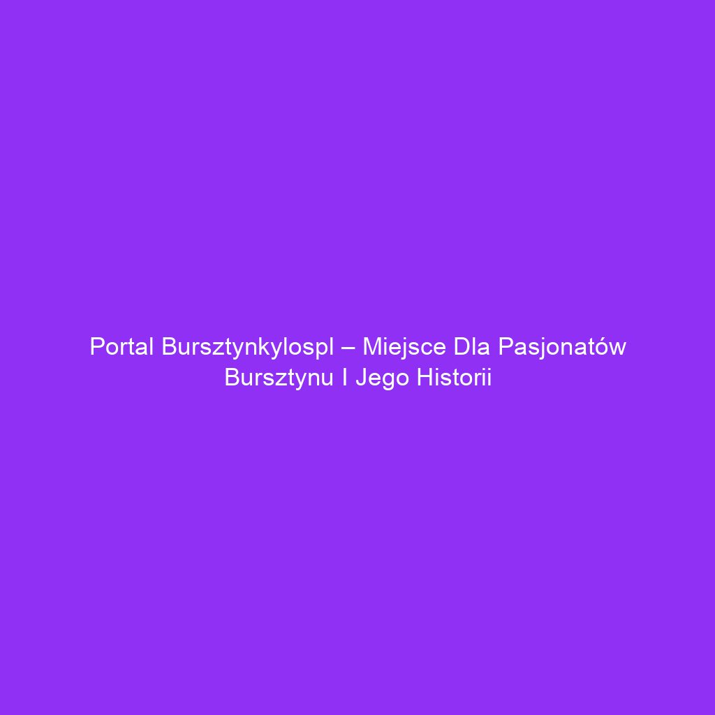 Portal bursztynkylospl – miejsce dla pasjonatów bursztynu i jego historii
