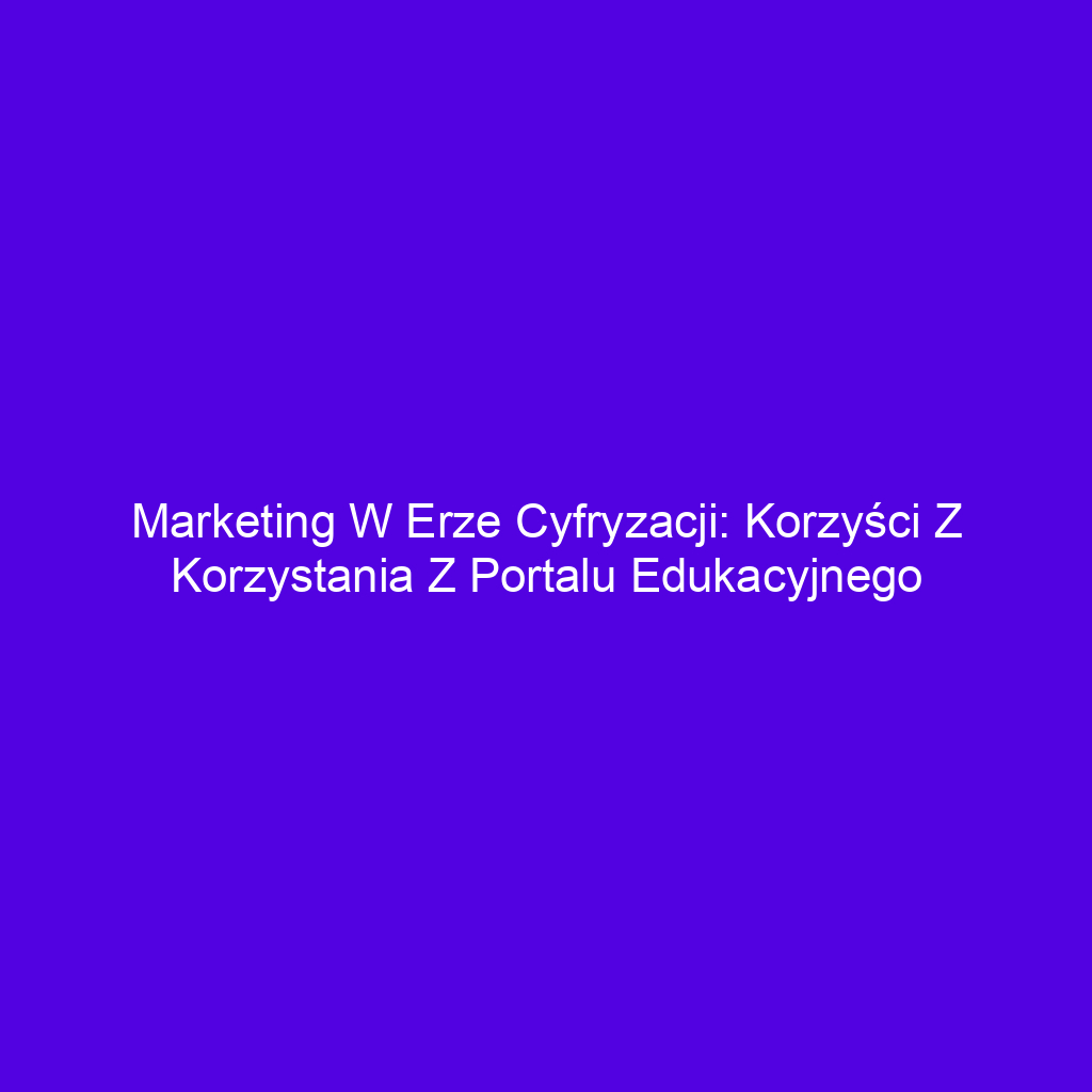 Marketing w erze cyfryzacji: Korzyści z korzystania z portalu edukacyjnego