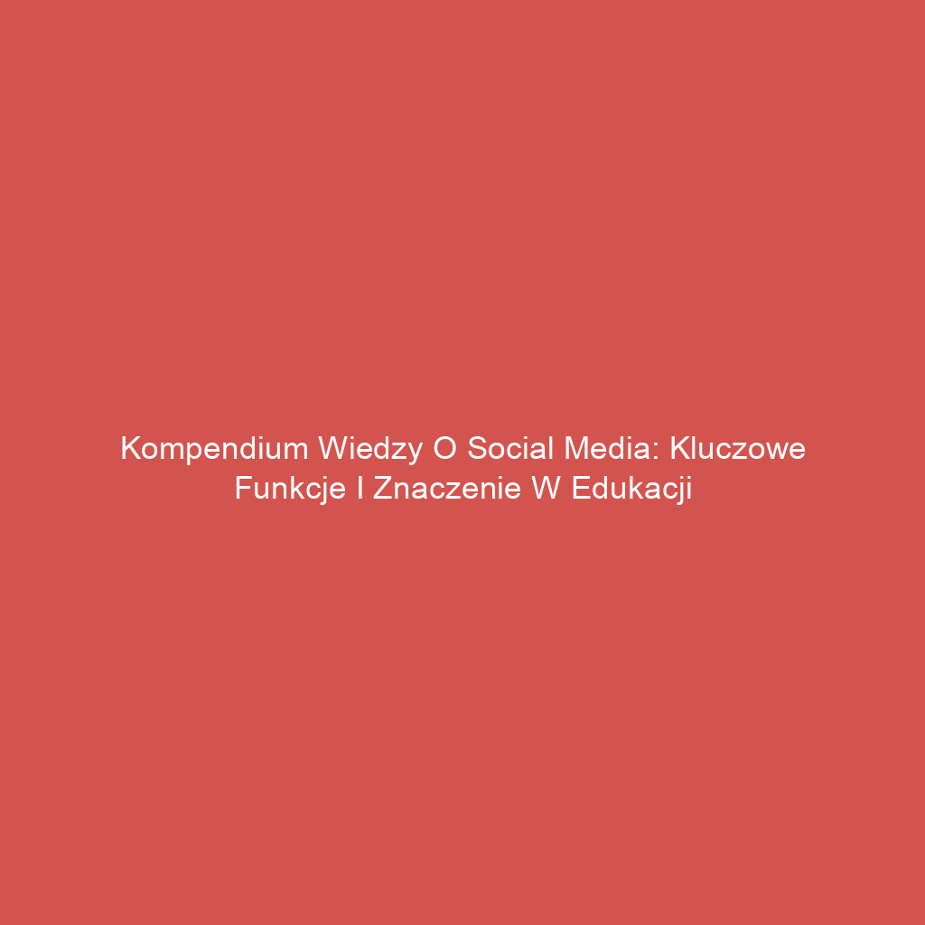 Kompendium wiedzy o social media: Kluczowe funkcje i znaczenie w edukacji