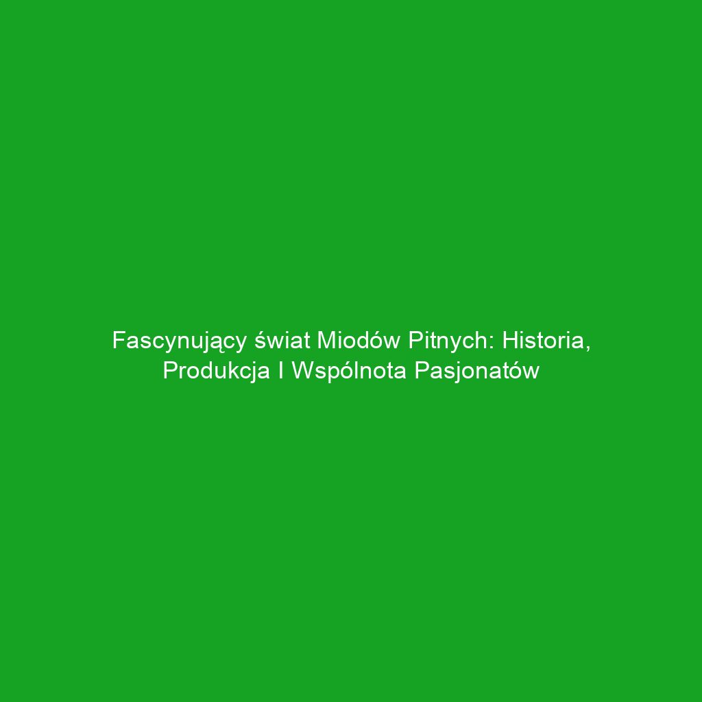 Fascynujący świat miodów pitnych: historia, produkcja i wspólnota pasjonatów