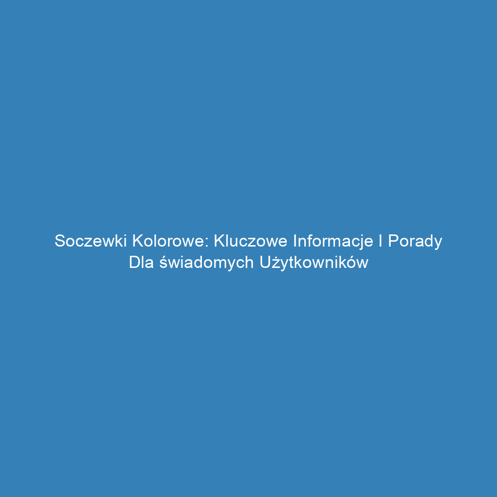 Soczewki kolorowe: Kluczowe informacje i porady dla świadomych użytkowników