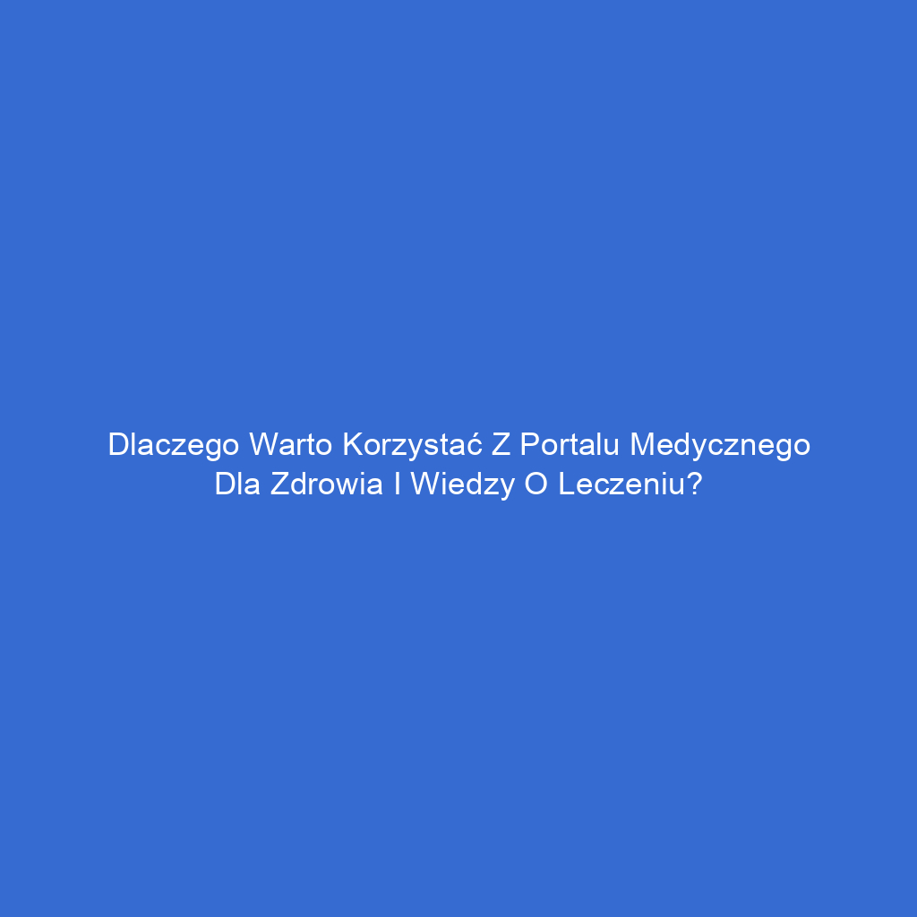 Dlaczego warto korzystać z portalu medycznego dla zdrowia i wiedzy o leczeniu?