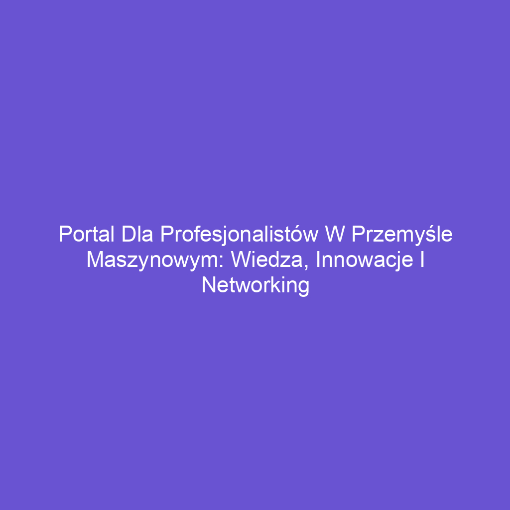 Portal dla profesjonalistów w przemyśle maszynowym: Wiedza, innowacje i networking