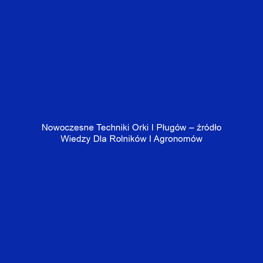 Nowoczesne techniki orki i pługów – źródło wiedzy dla rolników i agronomów