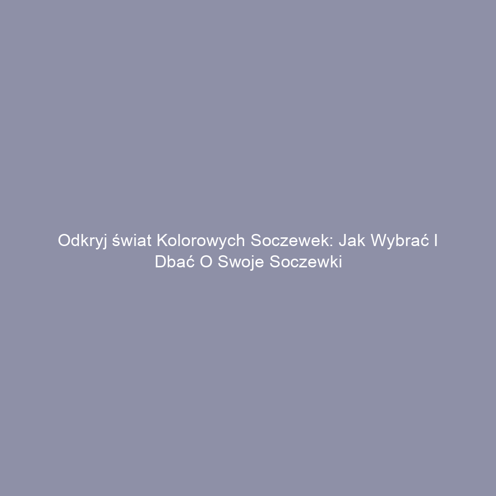 Odkryj świat kolorowych soczewek: jak wybrać i dbać o swoje soczewki