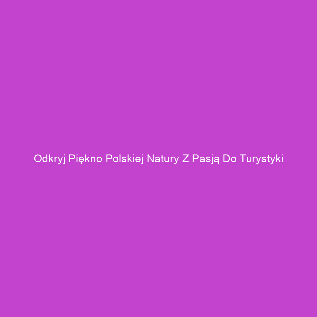 Odkryj piękno polskiej natury z pasją do turystyki