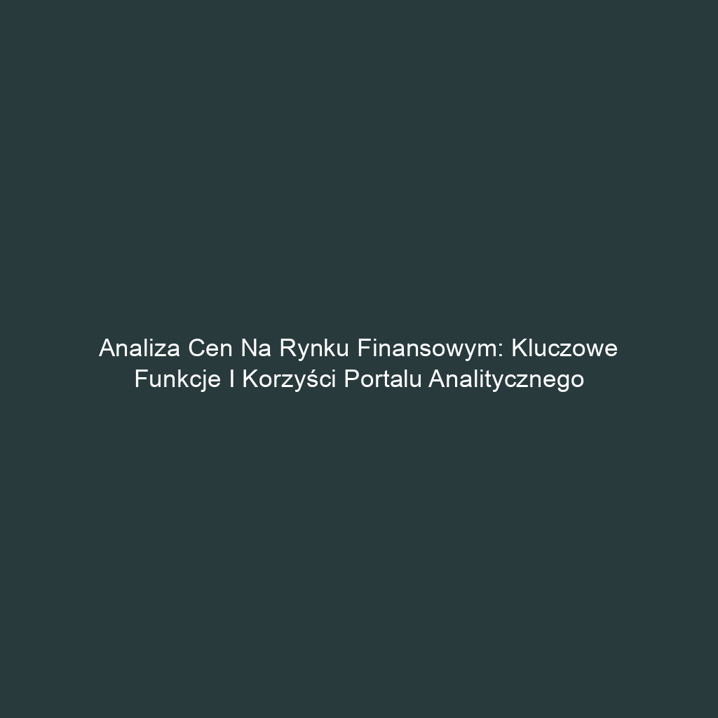 Analiza cen na rynku finansowym: Kluczowe funkcje i korzyści portalu analitycznego