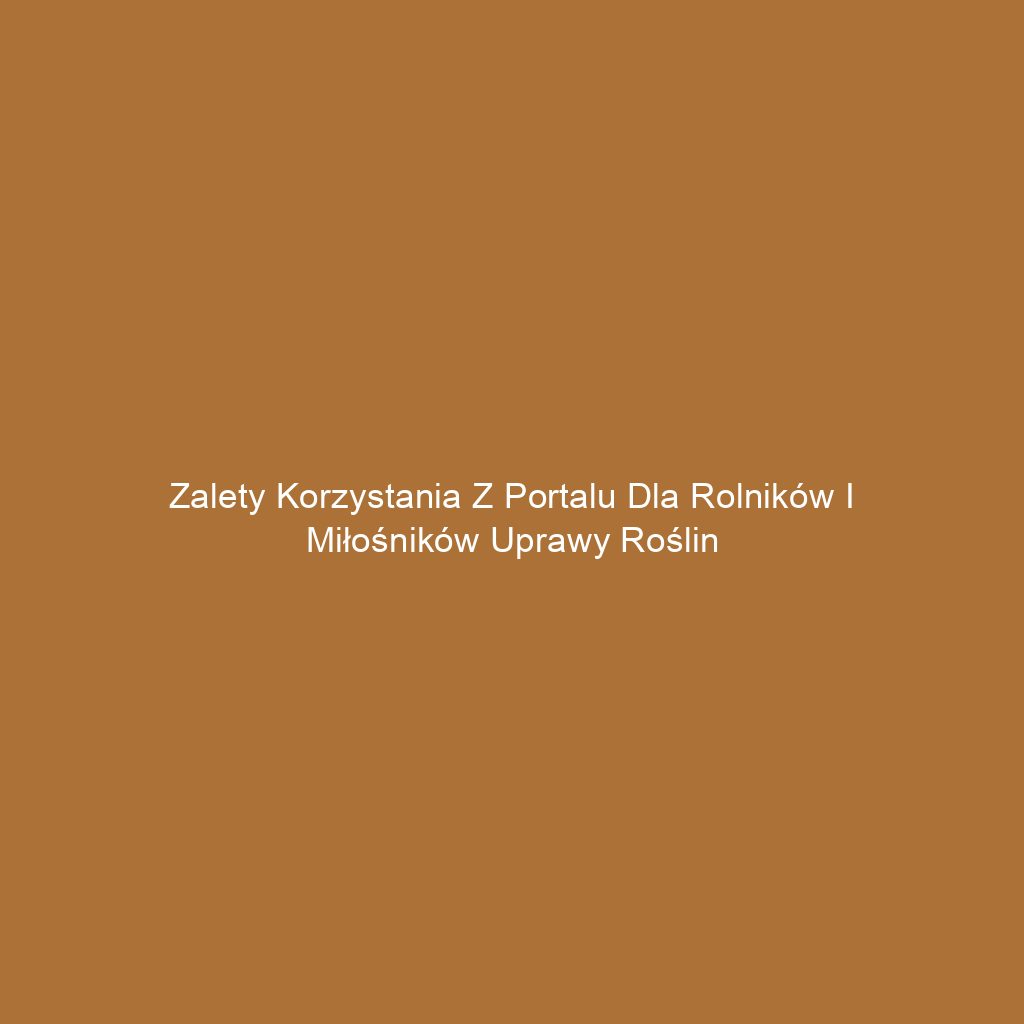 Zalety korzystania z portalu dla rolników i miłośników uprawy roślin