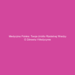 Medyczna Polska: Twoje źródło rzetelnej wiedzy o zdrowiu i medycynie