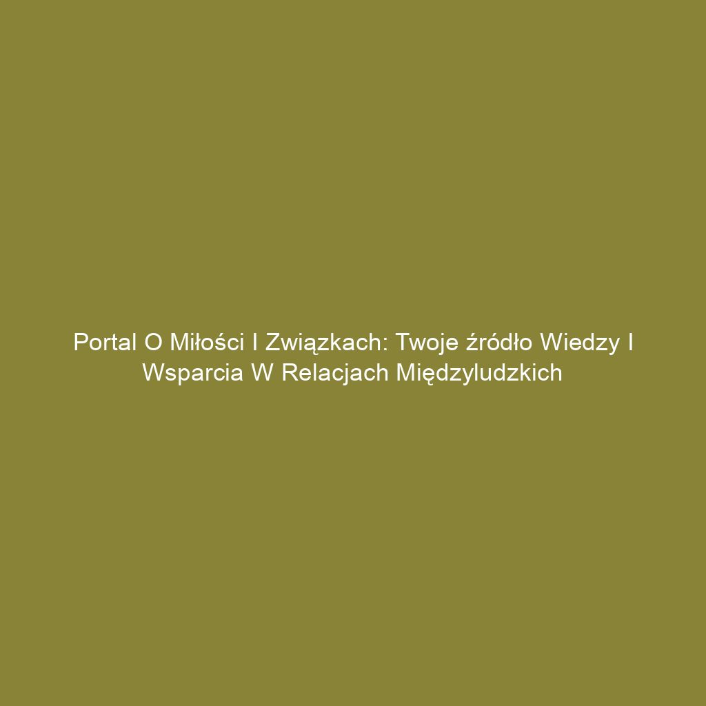 Portal o miłości i związkach: Twoje źródło wiedzy i wsparcia w relacjach międzyludzkich