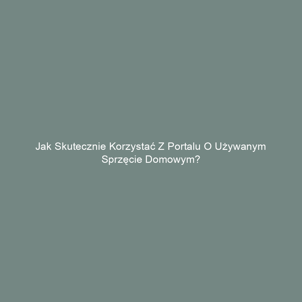 Jak skutecznie korzystać z portalu o używanym sprzęcie domowym?